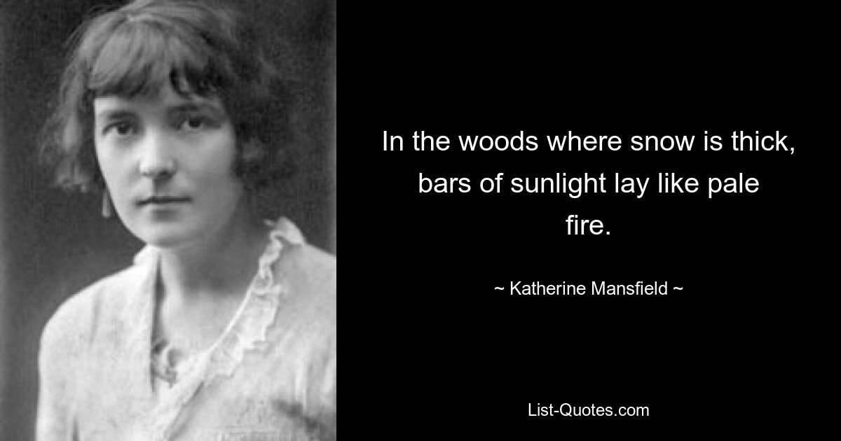 In the woods where snow is thick, bars of sunlight lay like pale fire. — © Katherine Mansfield