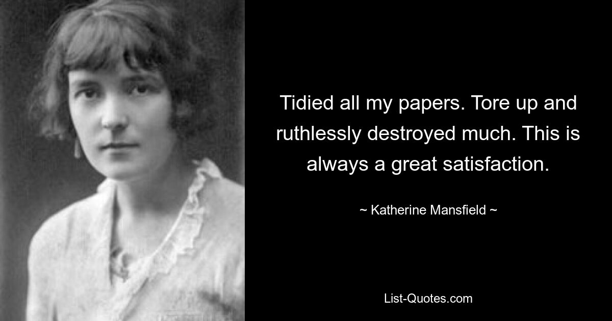 Tidied all my papers. Tore up and ruthlessly destroyed much. This is always a great satisfaction. — © Katherine Mansfield