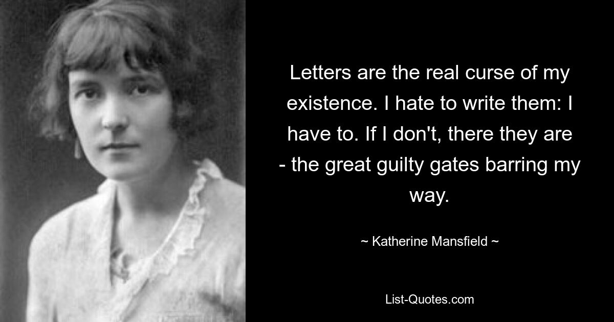 Letters are the real curse of my existence. I hate to write them: I have to. If I don't, there they are - the great guilty gates barring my way. — © Katherine Mansfield