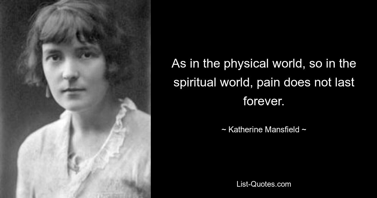 As in the physical world, so in the spiritual world, pain does not last forever. — © Katherine Mansfield