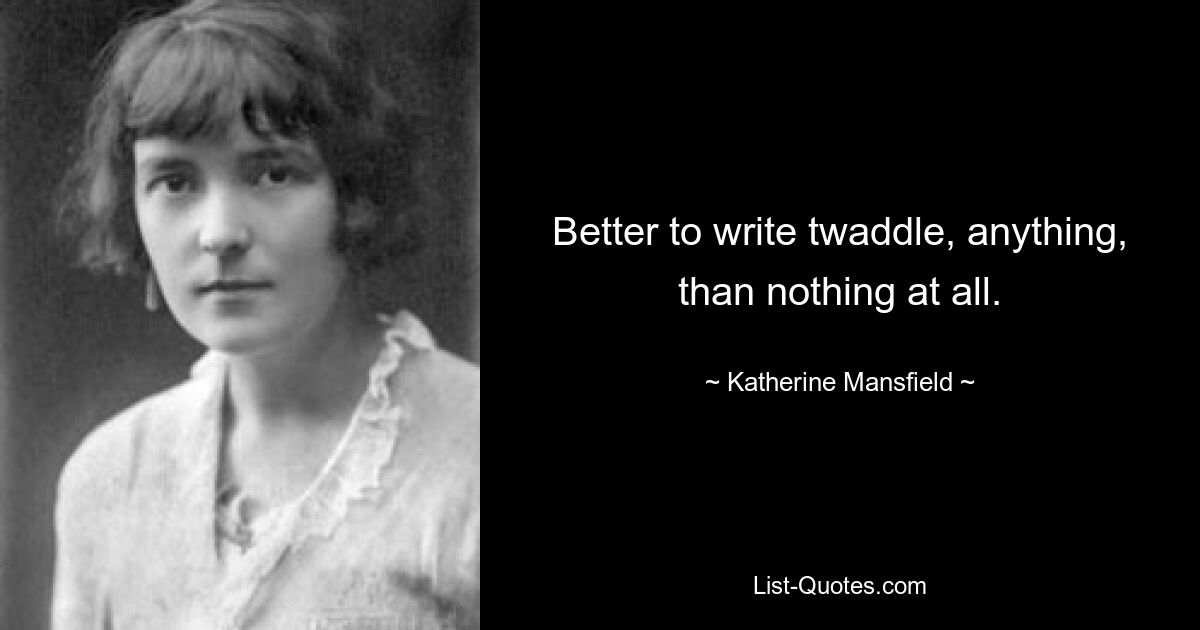 Better to write twaddle, anything, than nothing at all. — © Katherine Mansfield