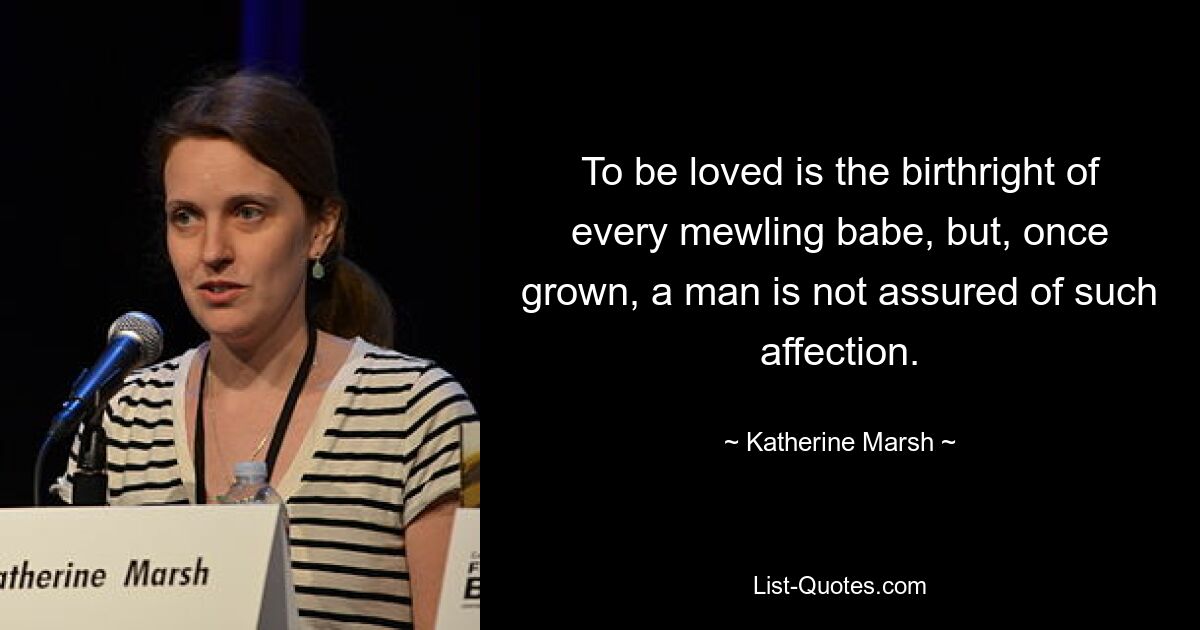 To be loved is the birthright of every mewling babe, but, once grown, a man is not assured of such affection. — © Katherine Marsh