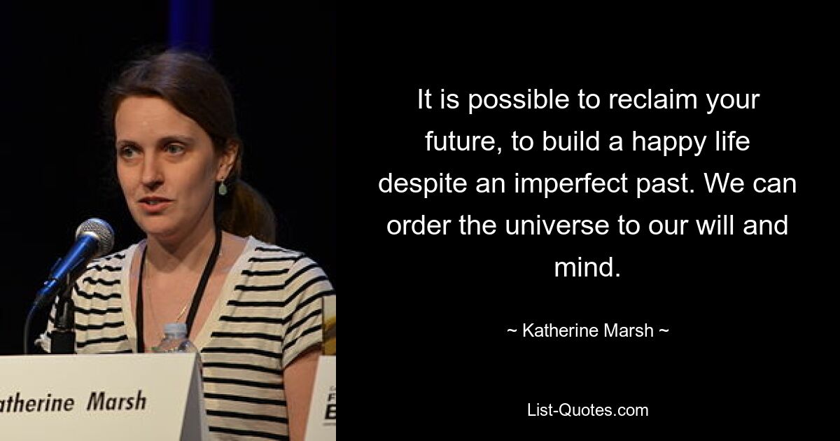 It is possible to reclaim your future, to build a happy life despite an imperfect past. We can order the universe to our will and mind. — © Katherine Marsh