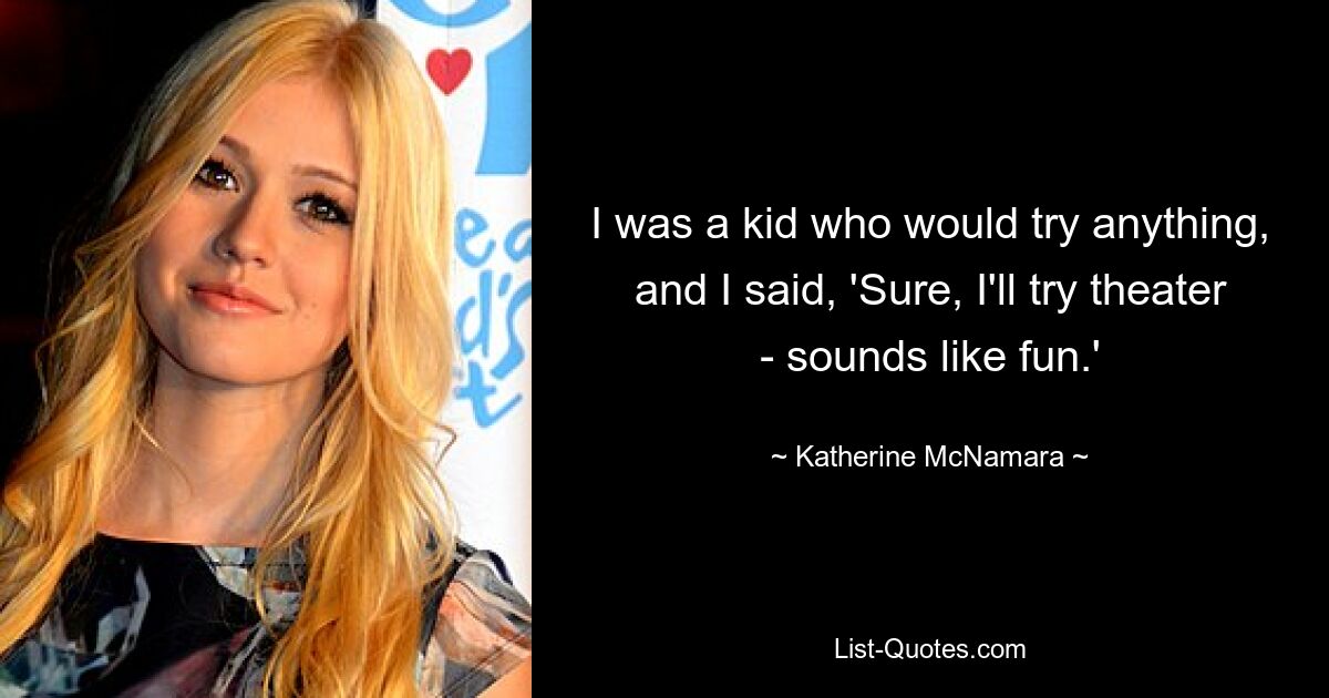 I was a kid who would try anything, and I said, 'Sure, I'll try theater - sounds like fun.' — © Katherine McNamara