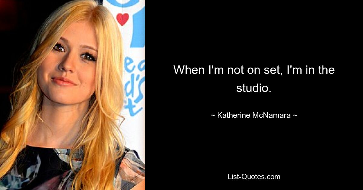 When I'm not on set, I'm in the studio. — © Katherine McNamara