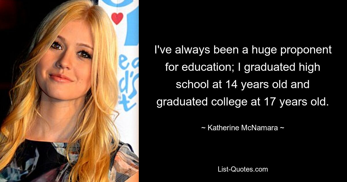 I've always been a huge proponent for education; I graduated high school at 14 years old and graduated college at 17 years old. — © Katherine McNamara