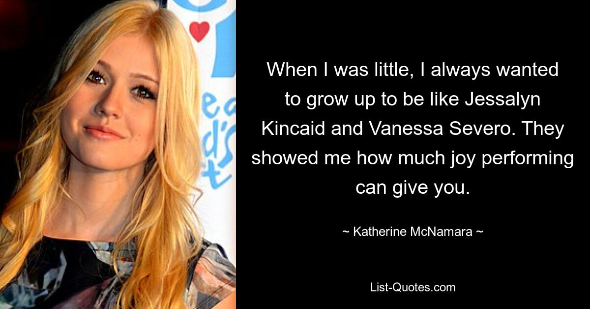 When I was little, I always wanted to grow up to be like Jessalyn Kincaid and Vanessa Severo. They showed me how much joy performing can give you. — © Katherine McNamara