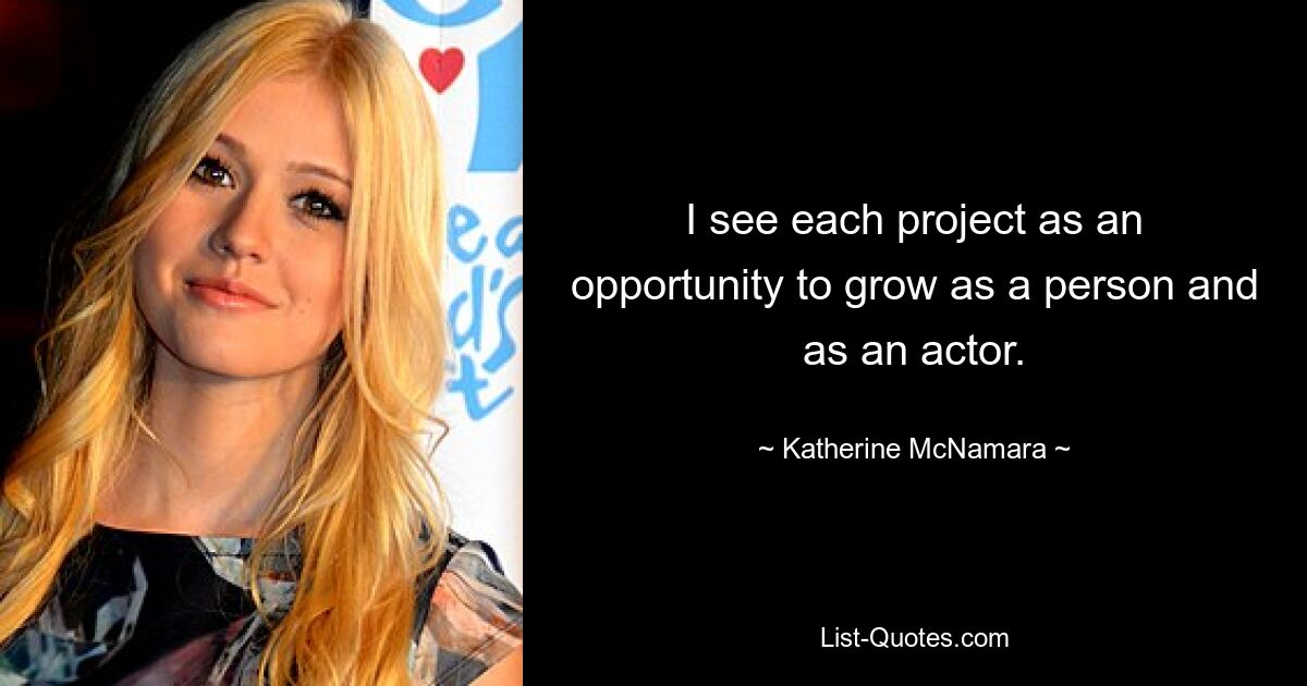 I see each project as an opportunity to grow as a person and as an actor. — © Katherine McNamara