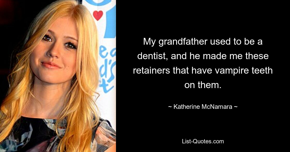 My grandfather used to be a dentist, and he made me these retainers that have vampire teeth on them. — © Katherine McNamara