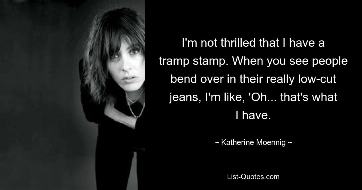 I'm not thrilled that I have a tramp stamp. When you see people bend over in their really low-cut jeans, I'm like, 'Oh... that's what I have. — © Katherine Moennig