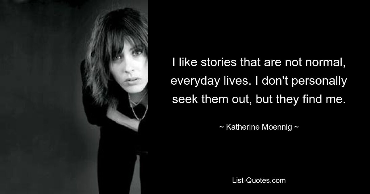 I like stories that are not normal, everyday lives. I don't personally seek them out, but they find me. — © Katherine Moennig