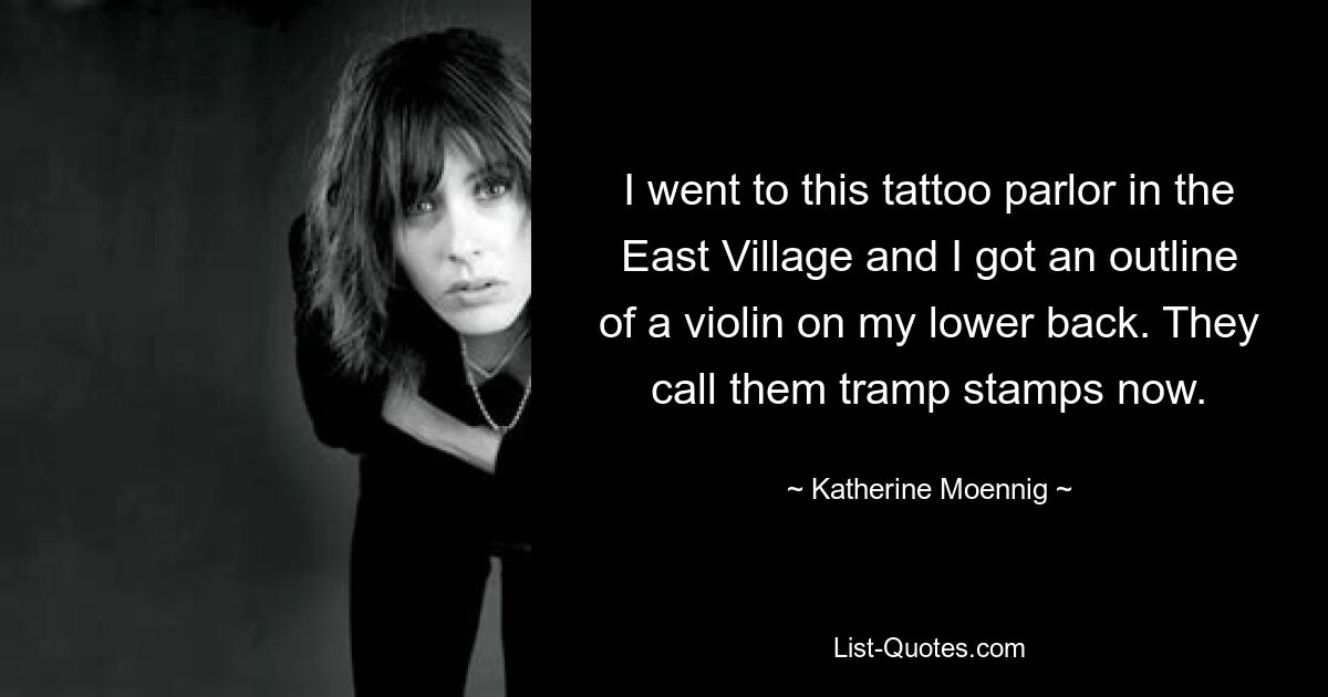 I went to this tattoo parlor in the East Village and I got an outline of a violin on my lower back. They call them tramp stamps now. — © Katherine Moennig