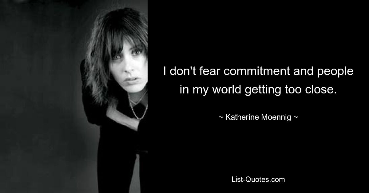 I don't fear commitment and people in my world getting too close. — © Katherine Moennig