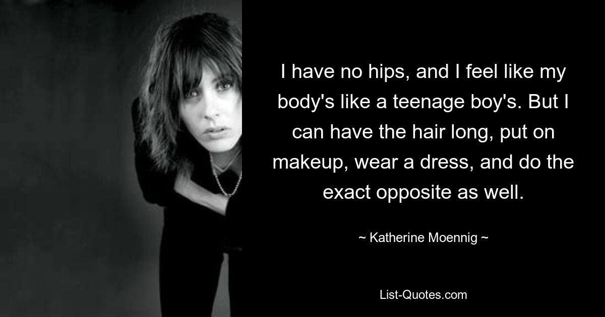 Ich habe keine Hüften und habe das Gefühl, mein Körper sei der eines Teenagers. Aber ich kann die Haare lang haben, mich schminken, ein Kleid tragen und auch genau das Gegenteil tun. — © Katherine Moennig