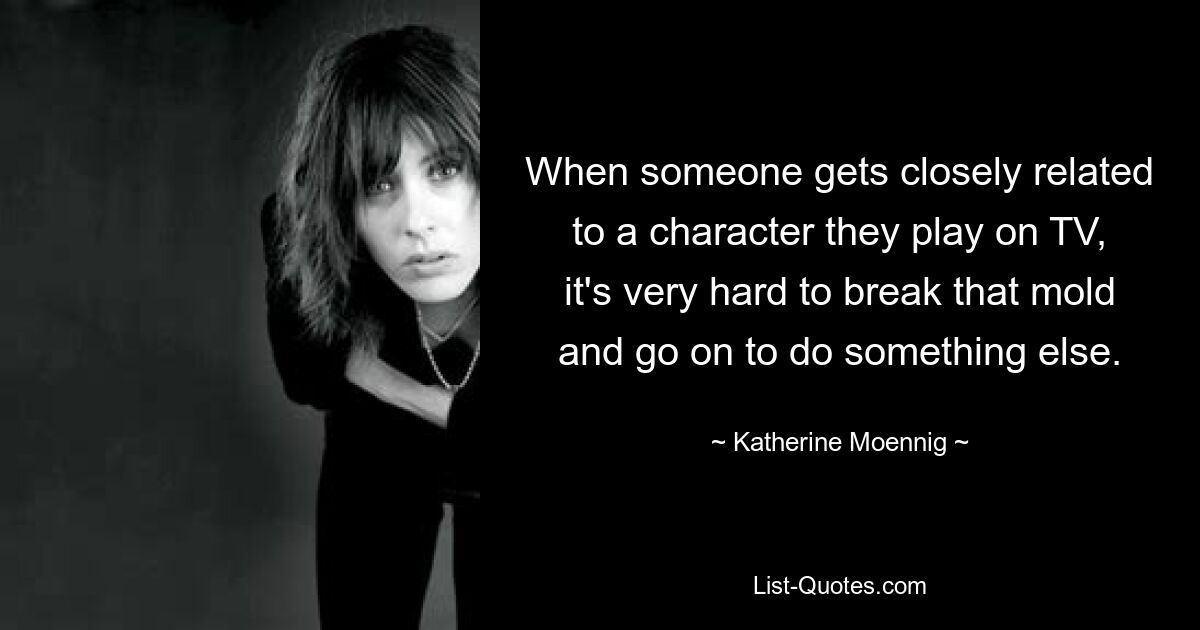 When someone gets closely related to a character they play on TV, it's very hard to break that mold and go on to do something else. — © Katherine Moennig