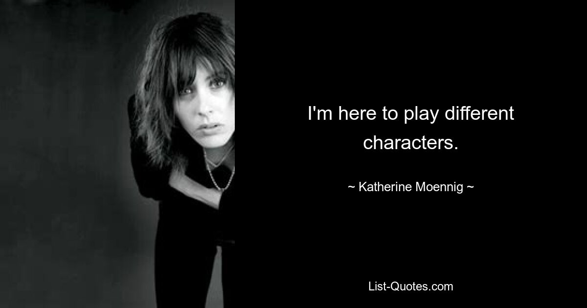 I'm here to play different characters. — © Katherine Moennig