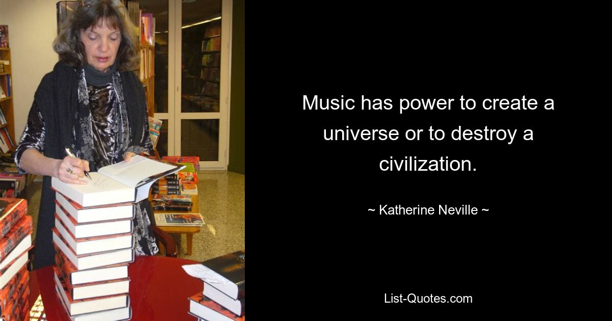 Music has power to create a universe or to destroy a civilization. — © Katherine Neville