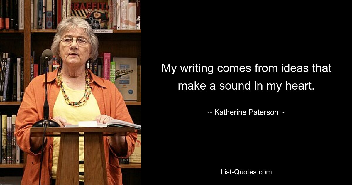 My writing comes from ideas that make a sound in my heart. — © Katherine Paterson