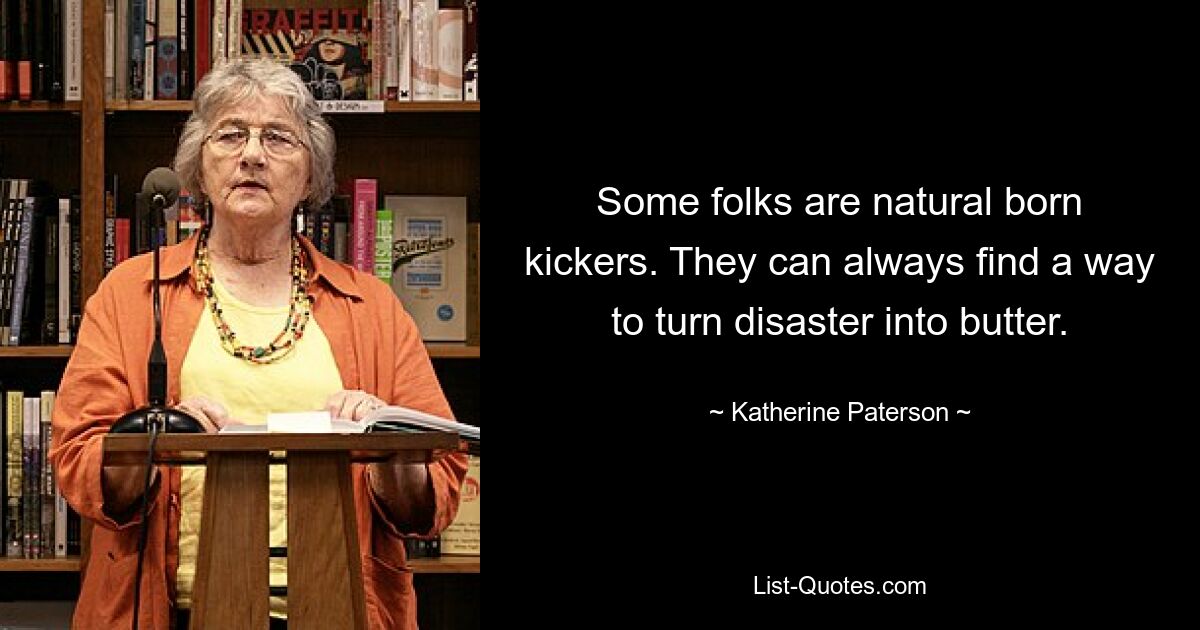 Some folks are natural born kickers. They can always find a way to turn disaster into butter. — © Katherine Paterson