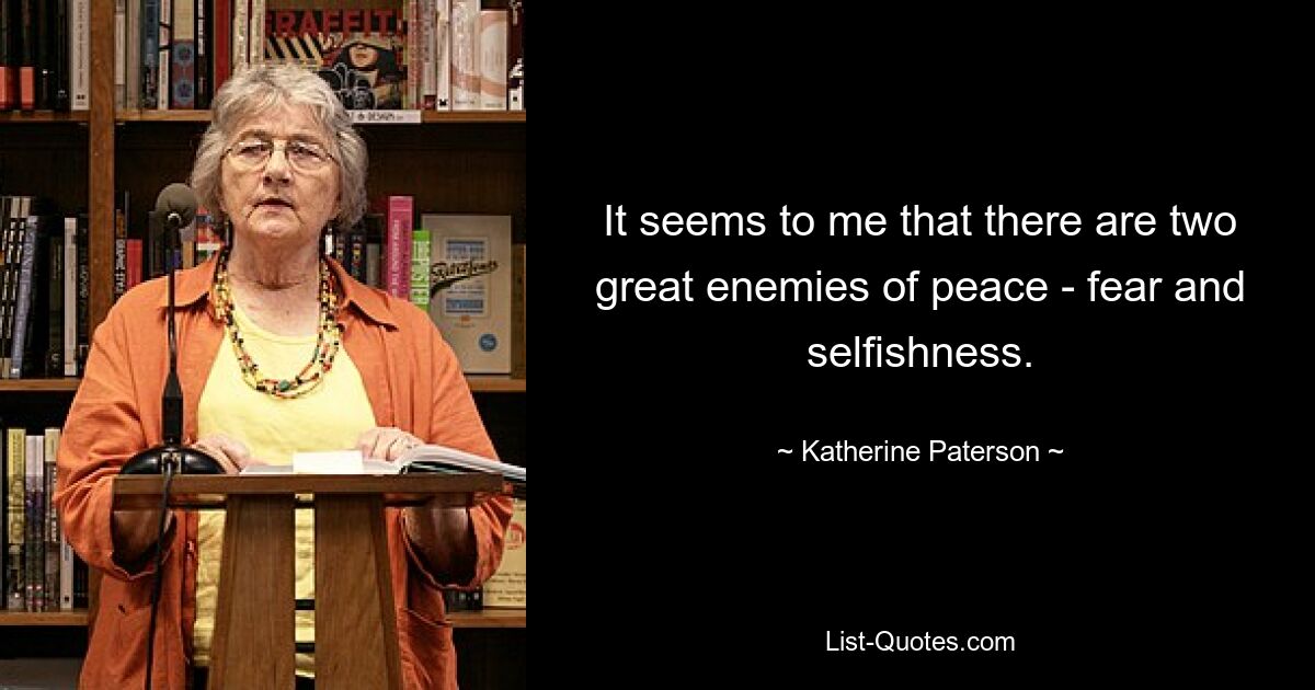 It seems to me that there are two great enemies of peace - fear and selfishness. — © Katherine Paterson