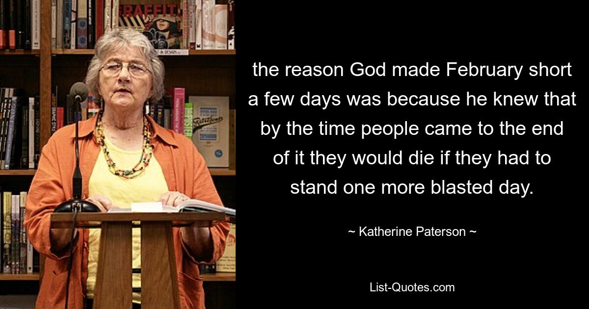 the reason God made February short a few days was because he knew that by the time people came to the end of it they would die if they had to stand one more blasted day. — © Katherine Paterson