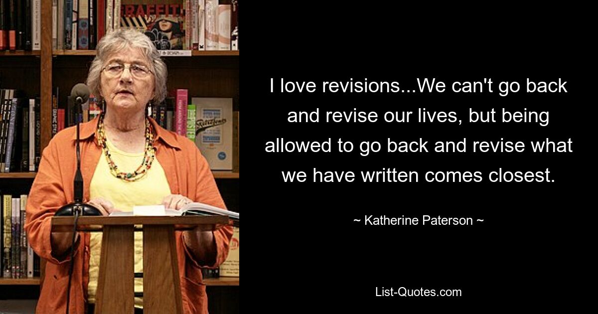 I love revisions...We can't go back and revise our lives, but being allowed to go back and revise what we have written comes closest. — © Katherine Paterson