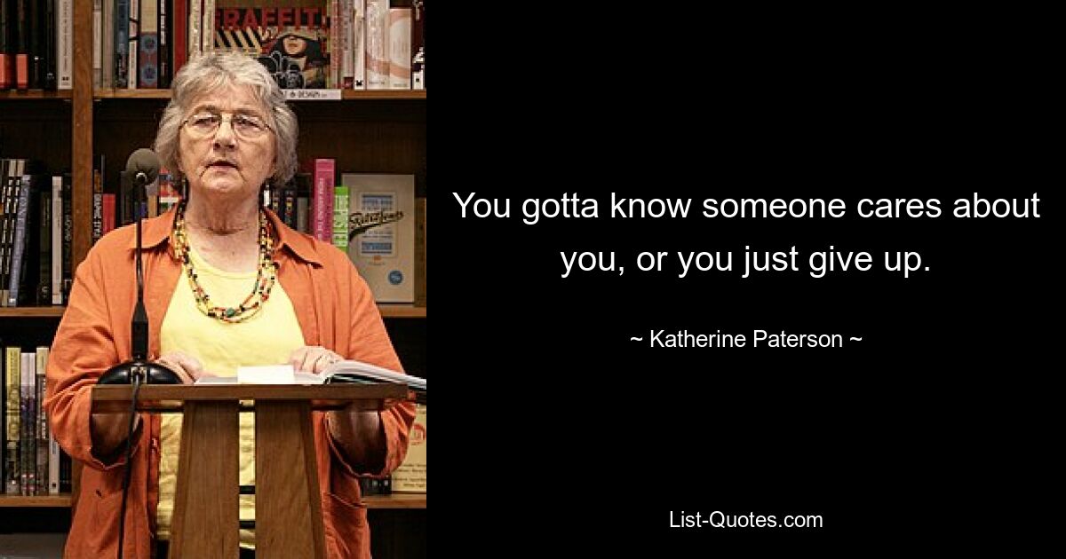 You gotta know someone cares about you, or you just give up. — © Katherine Paterson