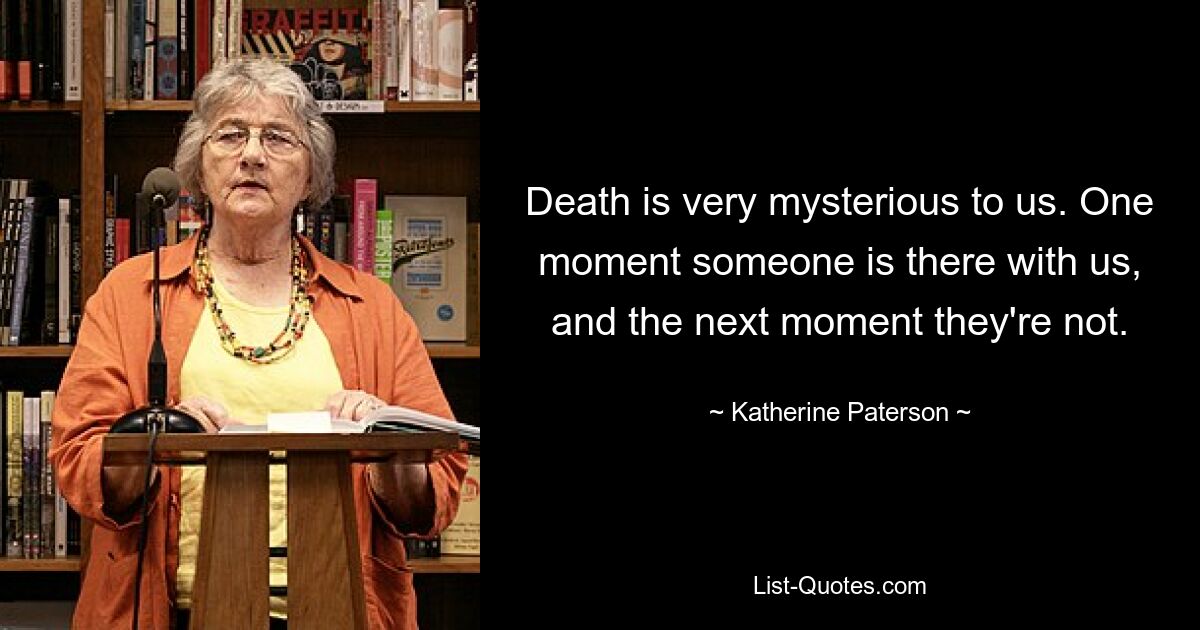 Death is very mysterious to us. One moment someone is there with us, and the next moment they're not. — © Katherine Paterson