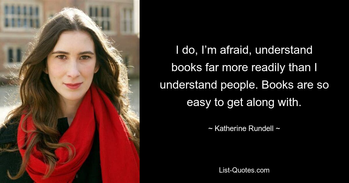 I do, I’m afraid, understand books far more readily than I understand people. Books are so easy to get along with. — © Katherine Rundell