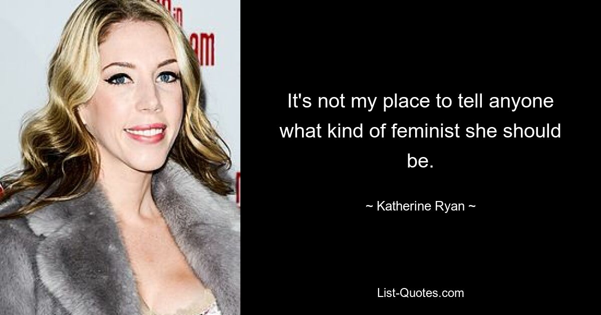 It's not my place to tell anyone what kind of feminist she should be. — © Katherine Ryan