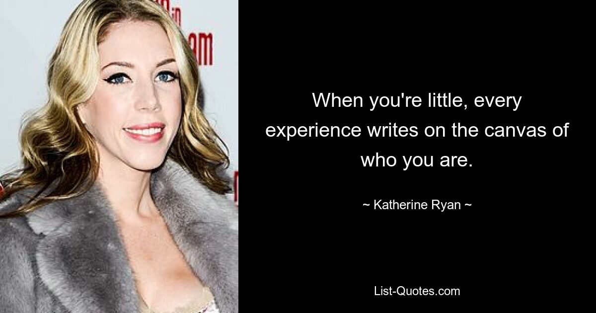 When you're little, every experience writes on the canvas of who you are. — © Katherine Ryan