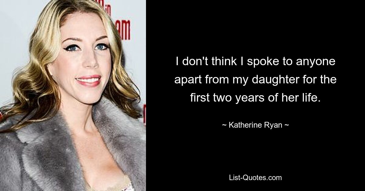 I don't think I spoke to anyone apart from my daughter for the first two years of her life. — © Katherine Ryan