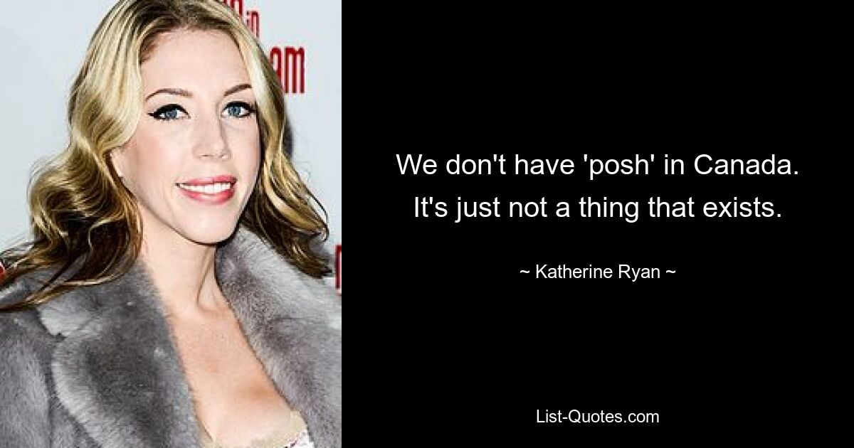 We don't have 'posh' in Canada. It's just not a thing that exists. — © Katherine Ryan