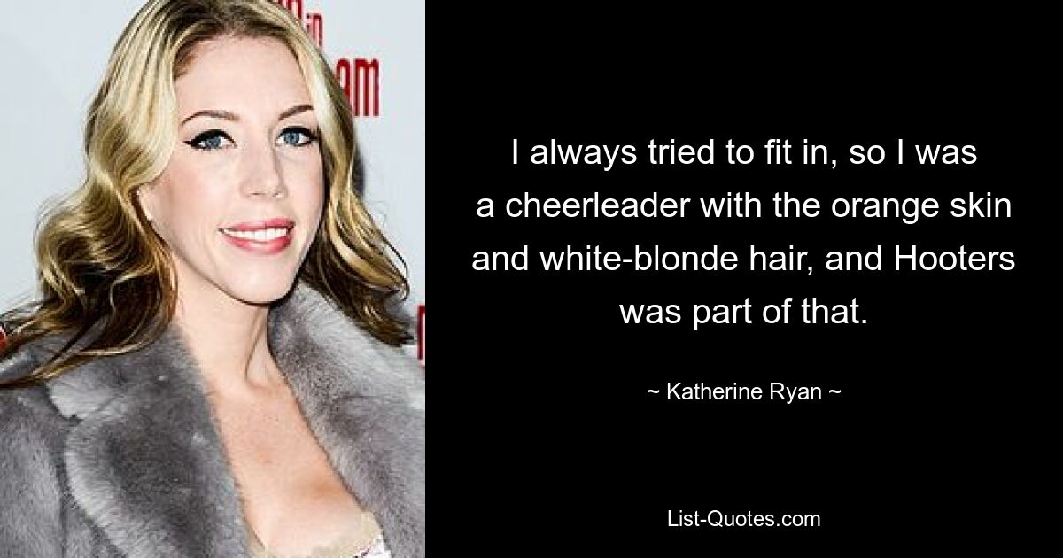 I always tried to fit in, so I was a cheerleader with the orange skin and white-blonde hair, and Hooters was part of that. — © Katherine Ryan