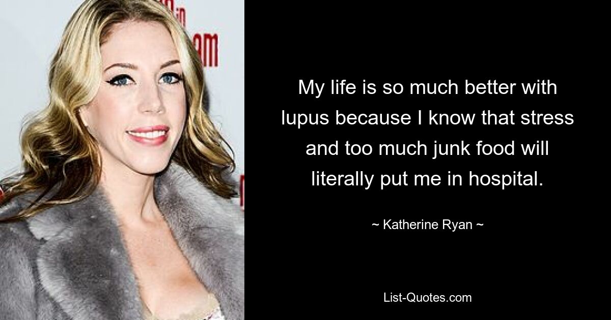 My life is so much better with lupus because I know that stress and too much junk food will literally put me in hospital. — © Katherine Ryan