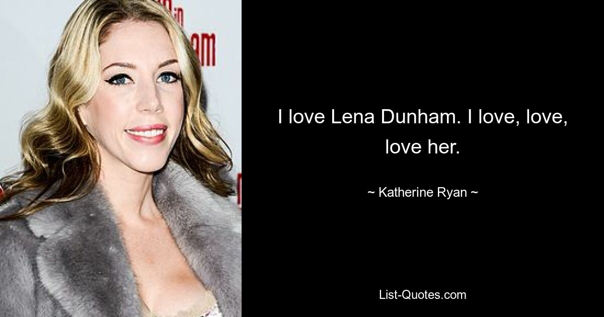 I love Lena Dunham. I love, love, love her. — © Katherine Ryan