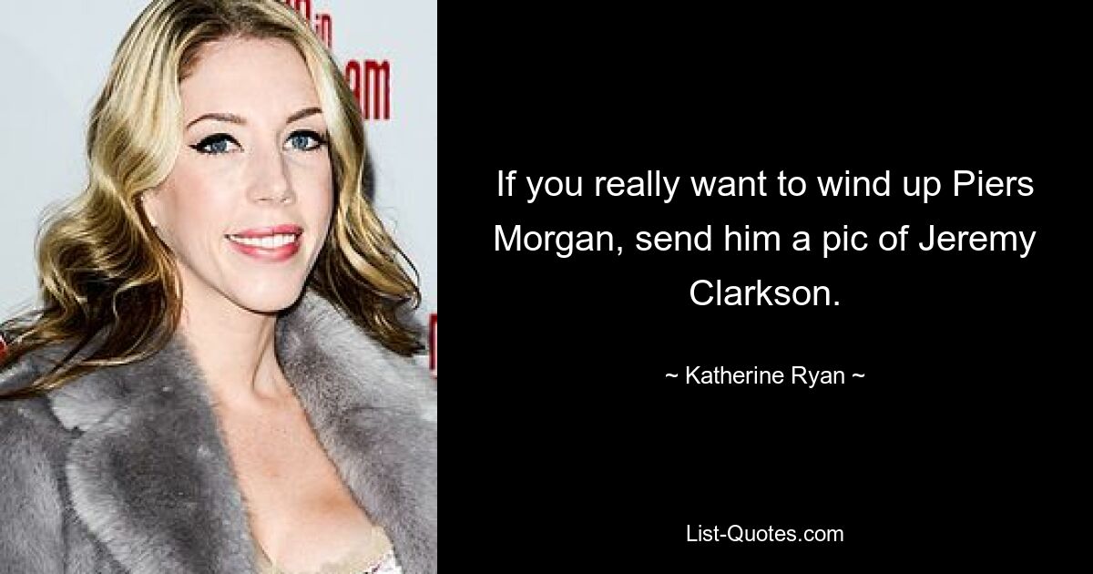 If you really want to wind up Piers Morgan, send him a pic of Jeremy Clarkson. — © Katherine Ryan