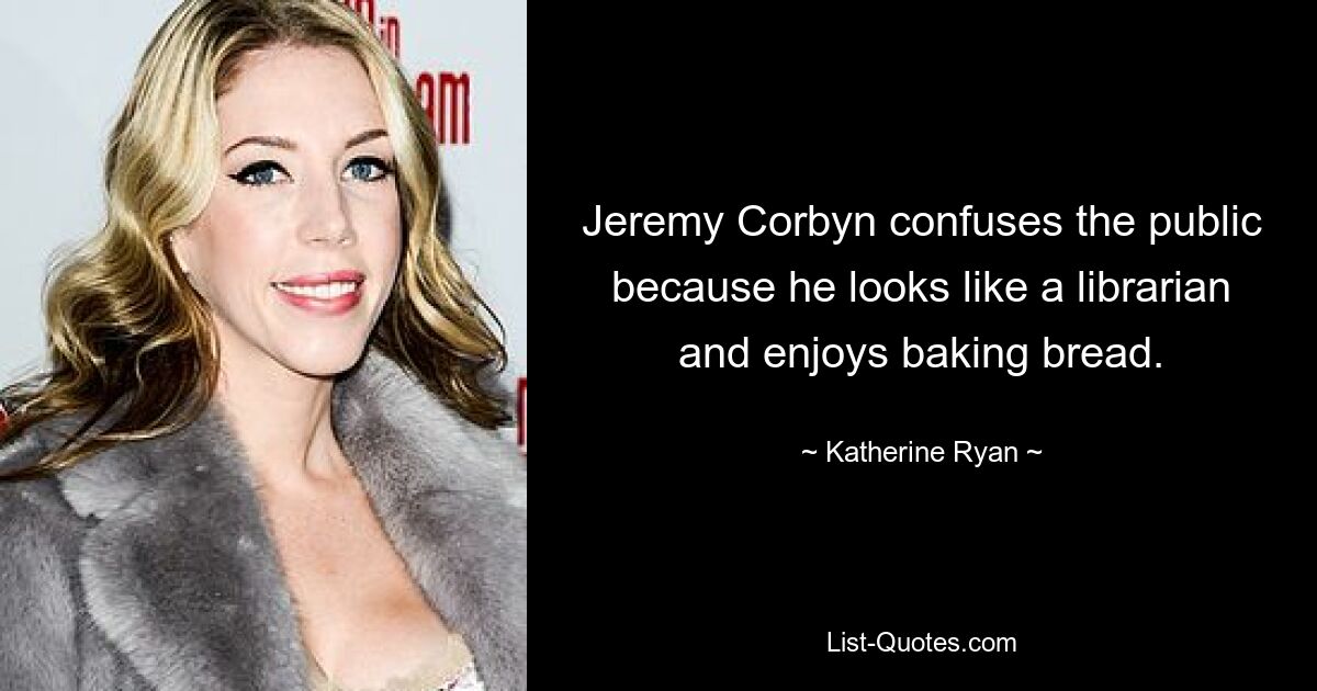 Jeremy Corbyn confuses the public because he looks like a librarian and enjoys baking bread. — © Katherine Ryan