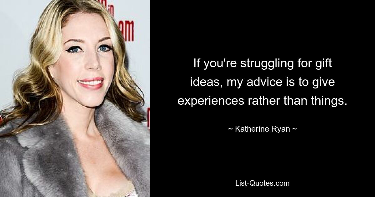 If you're struggling for gift ideas, my advice is to give experiences rather than things. — © Katherine Ryan