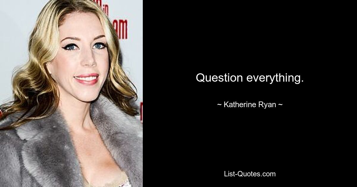 Question everything. — © Katherine Ryan