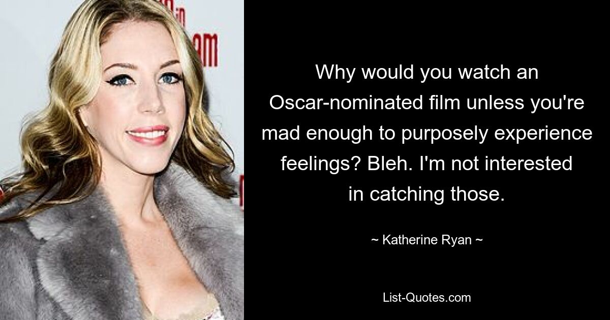 Why would you watch an Oscar-nominated film unless you're mad enough to purposely experience feelings? Bleh. I'm not interested in catching those. — © Katherine Ryan