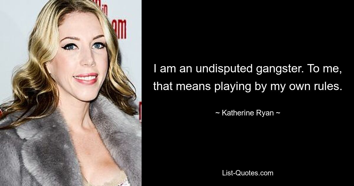 I am an undisputed gangster. To me, that means playing by my own rules. — © Katherine Ryan