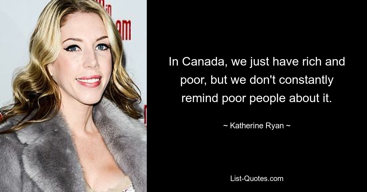 In Canada, we just have rich and poor, but we don't constantly remind poor people about it. — © Katherine Ryan