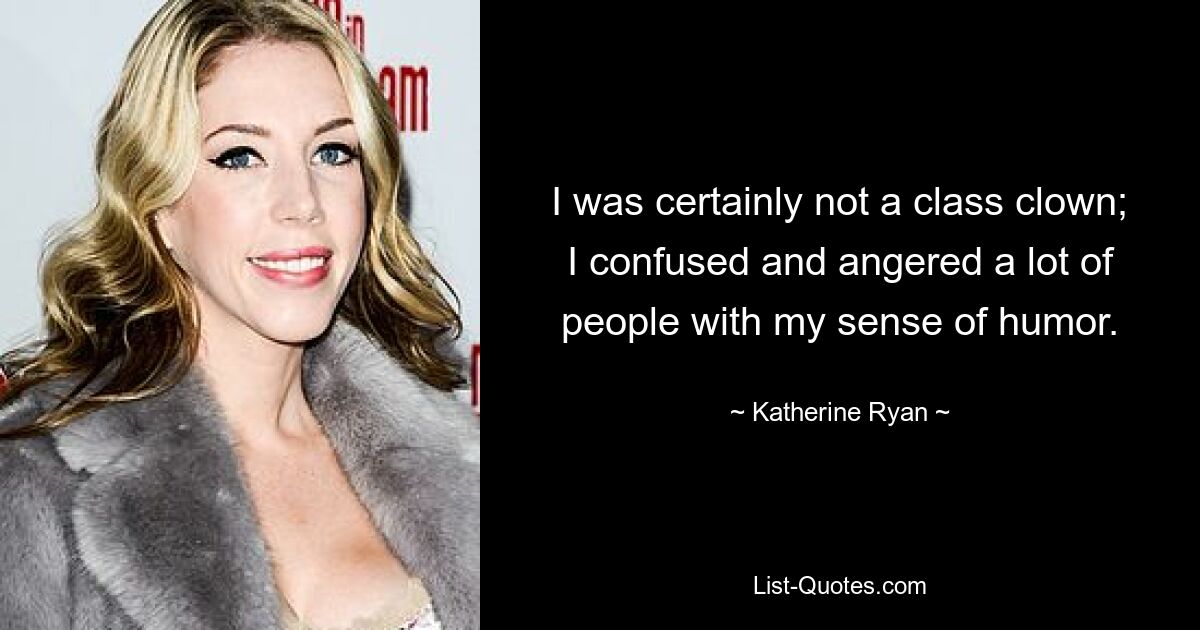 I was certainly not a class clown; I confused and angered a lot of people with my sense of humor. — © Katherine Ryan