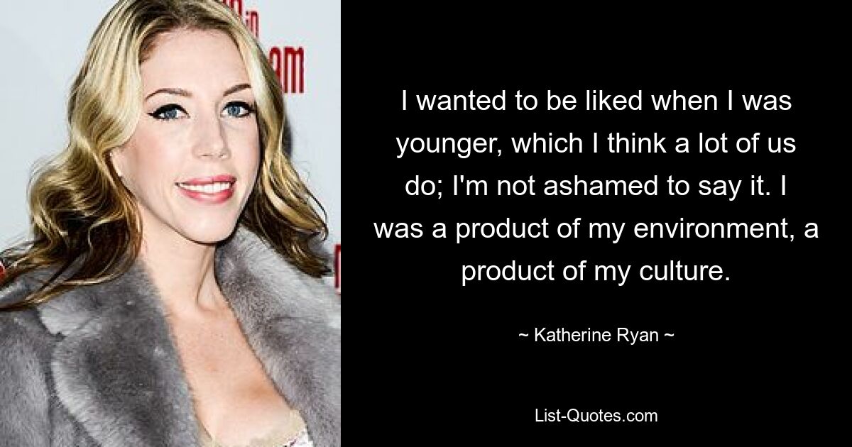 I wanted to be liked when I was younger, which I think a lot of us do; I'm not ashamed to say it. I was a product of my environment, a product of my culture. — © Katherine Ryan