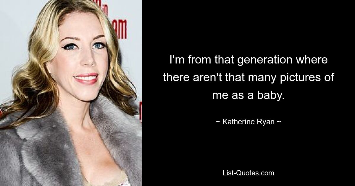 I'm from that generation where there aren't that many pictures of me as a baby. — © Katherine Ryan