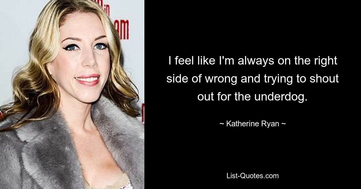 I feel like I'm always on the right side of wrong and trying to shout out for the underdog. — © Katherine Ryan