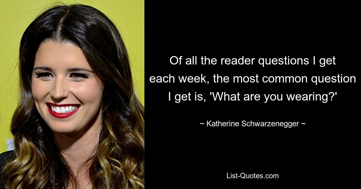 Of all the reader questions I get each week, the most common question I get is, 'What are you wearing?' — © Katherine Schwarzenegger