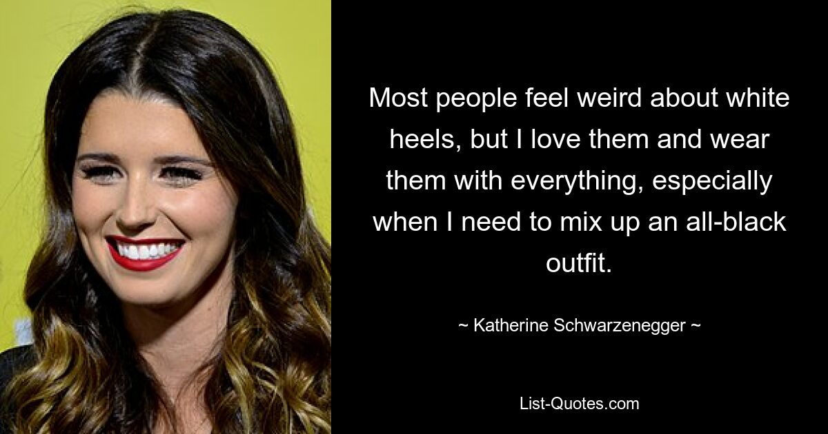 Most people feel weird about white heels, but I love them and wear them with everything, especially when I need to mix up an all-black outfit. — © Katherine Schwarzenegger