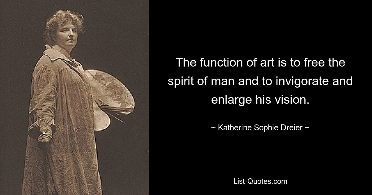 The function of art is to free the spirit of man and to invigorate and enlarge his vision. — © Katherine Sophie Dreier